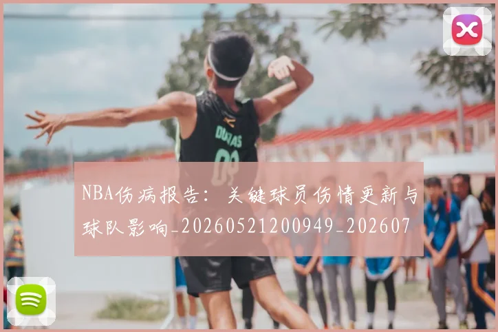 NBA伤病报告：关键球员伤情更新与球队影响_20260521200949_20260702045103