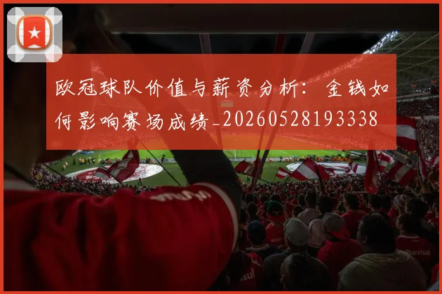 欧冠球队价值与薪资分析：金钱如何影响赛场成绩_20260528193338