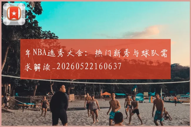 年NBA选秀大会：热门新秀与球队需求解读_20260522160637
