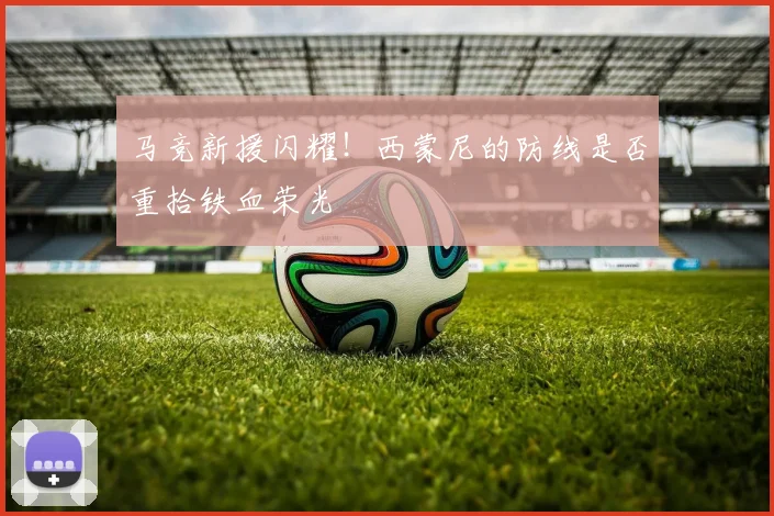 马竞新援闪耀！西蒙尼的防线是否重拾铁血荣光