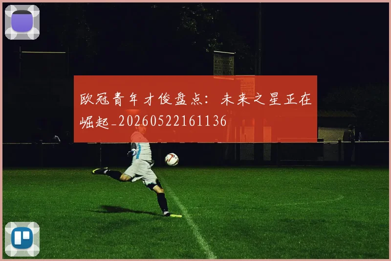 欧冠青年才俊盘点：未来之星正在崛起_20260522161136