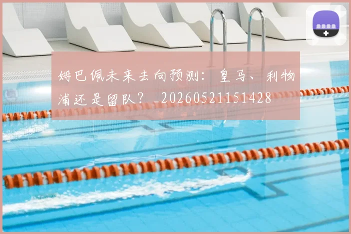 姆巴佩未来去向预测：皇马、利物浦还是留队？_20260521151428