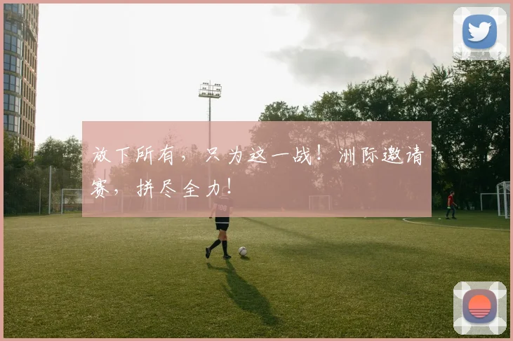 放下所有，只为这一战！洲际邀请赛，拼尽全力！