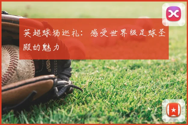 英超球场巡礼:感受世界级足球圣殿的魅力