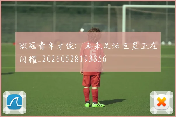 欧冠青年才俊：未来足坛巨星正在闪耀_20260528193356