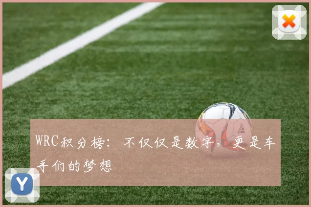 WRC积分榜：不仅仅是数字，更是车手们的梦想