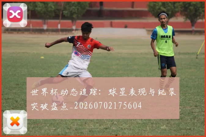 世界杯动态追踪:球星表现与纪录突破盘点_20260702175604