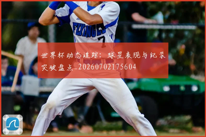 世界杯动态追踪：球星表现与纪录突破盘点_20260702175604
