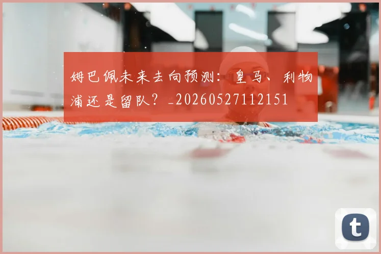姆巴佩未来去向预测：皇马、利物浦还是留队？_20260527112151