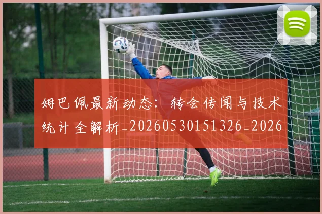 姆巴佩最新动态:转会传闻与技术统计全解析_20260530151326_20260707023927