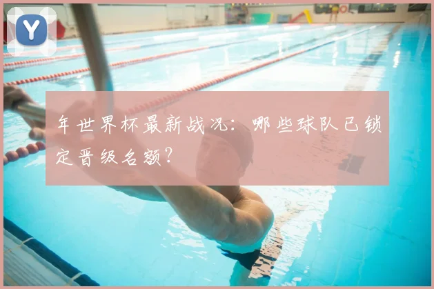 年世界杯最新战况：哪些球队已锁定晋级名额？