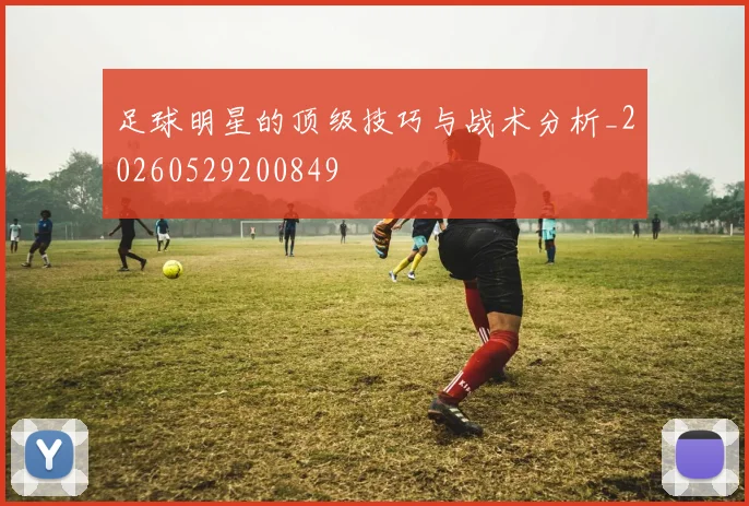 足球明星的顶级技巧与战术分析_20260529200849
