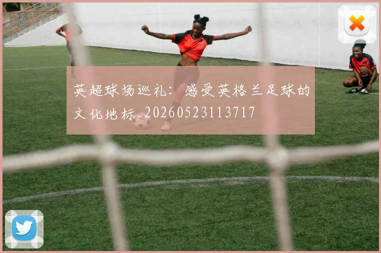 英超球场巡礼:感受英格兰足球的文化地标_20260523113717