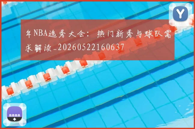 年NBA选秀大会：热门新秀与球队需求解读_20260522160637