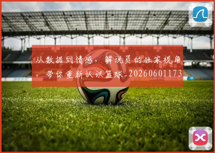 从数据到情感，解说员的独家视角，带你重新认识篮球_20260601173043