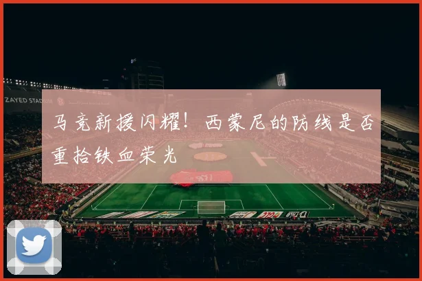 马竞新援闪耀！西蒙尼的防线是否重拾铁血荣光
