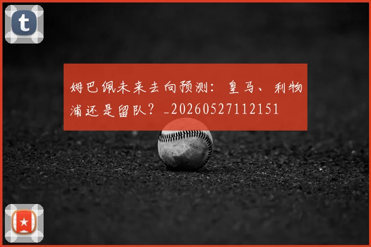 姆巴佩未来去向预测：皇马、利物浦还是留队？_20260527112151