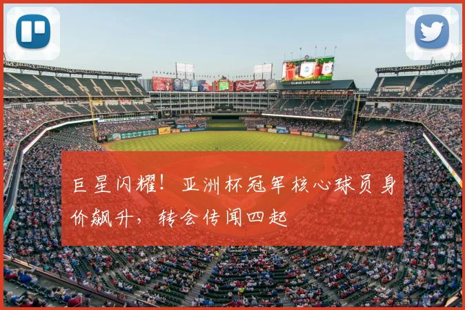 巨星闪耀!亚洲杯冠军核心球员身价飙升,转会传闻四起