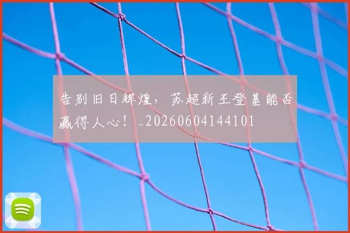 告别旧日辉煌，苏超新王登基能否赢得人心！_20260604144101