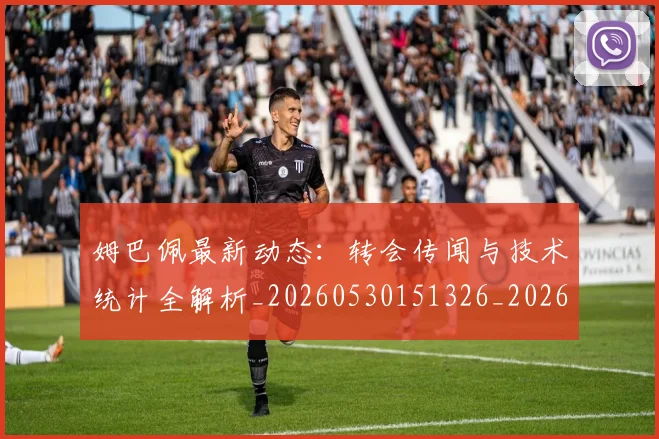 姆巴佩最新动态:转会传闻与技术统计全解析_20260530151326_20260707023927