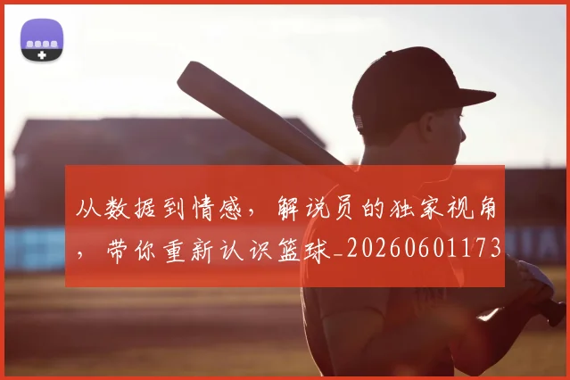 从数据到情感，解说员的独家视角，带你重新认识篮球_20260601173043