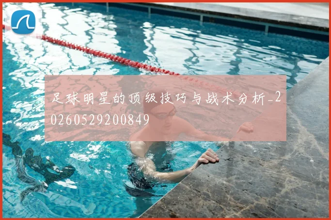足球明星的顶级技巧与战术分析_20260529200849