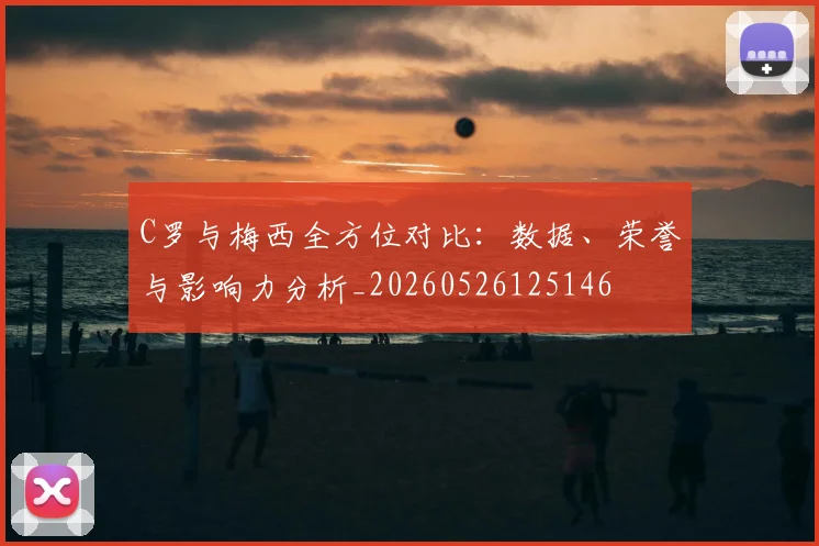 C罗与梅西全方位对比:数据、荣誉与影响力分析_20260526125146