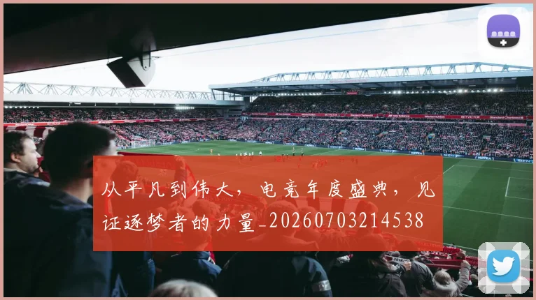 从平凡到伟大，电竞年度盛典，见证逐梦者的力量_20260703214538