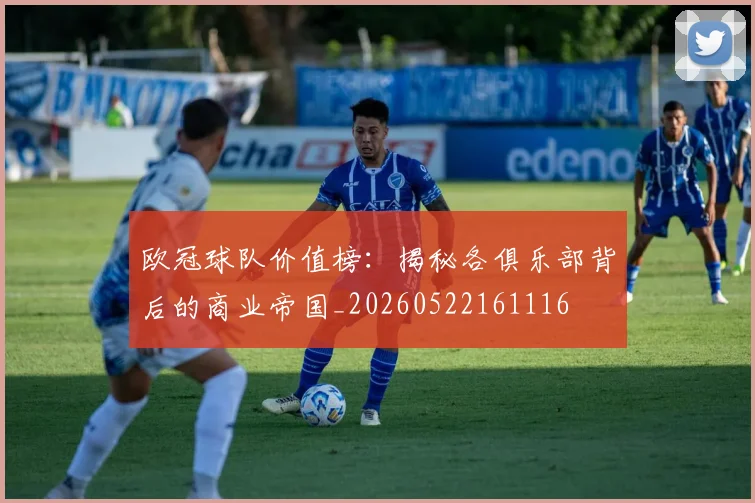 欧冠球队价值榜：揭秘各俱乐部背后的商业帝国_20260522161116
