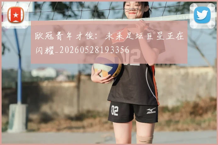 欧冠青年才俊:未来足坛巨星正在闪耀_20260528193356