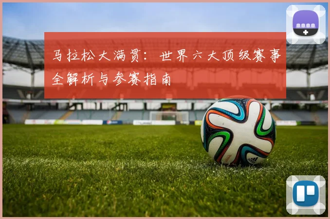 马拉松大满贯:世界六大顶级赛事全解析与参赛指南