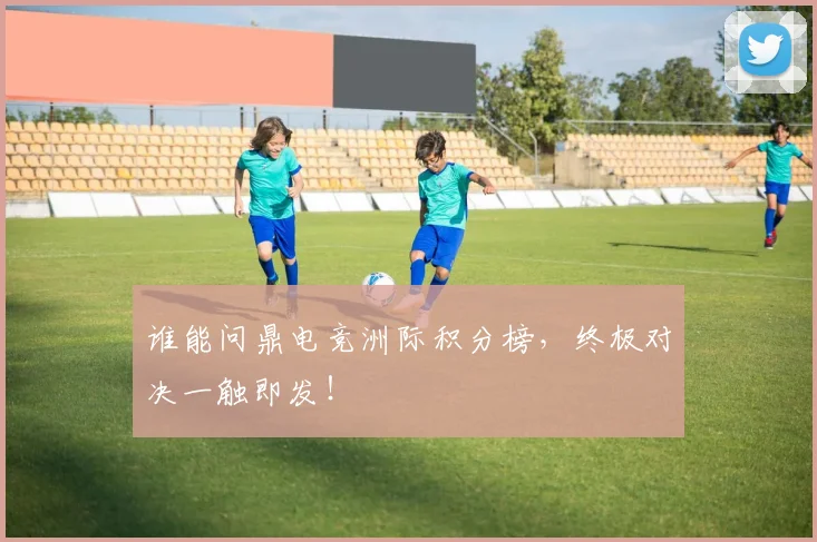 谁能问鼎电竞洲际积分榜,终极对决一触即发!