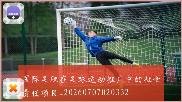 国际足联在足球运动推广中的社会责任项目_20260707020332