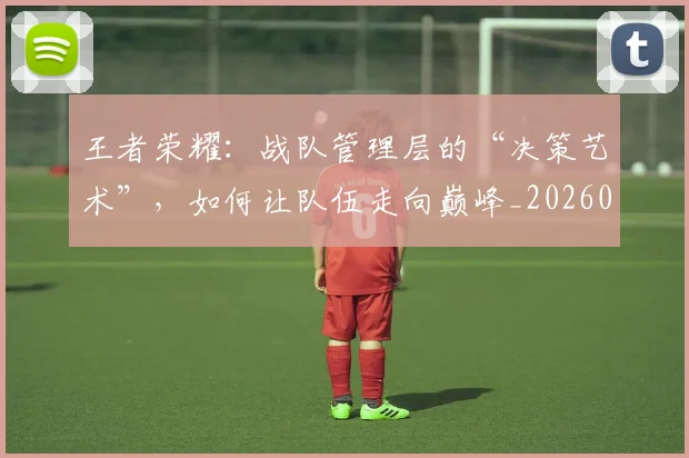 王者荣耀:战队管理层的“决策艺术”,如何让队伍走向巅峰_20260606150107