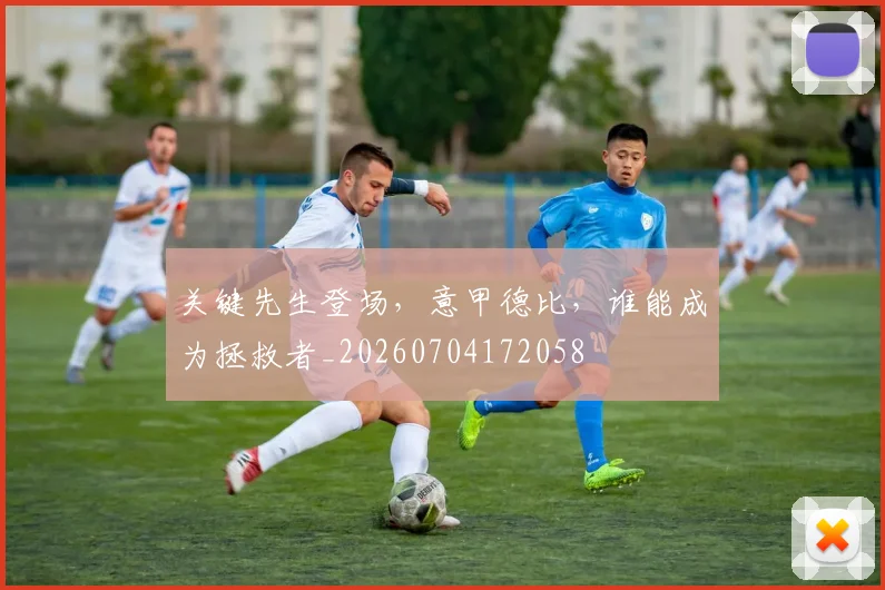 关键先生登场，意甲德比，谁能成为拯救者_20260704172058