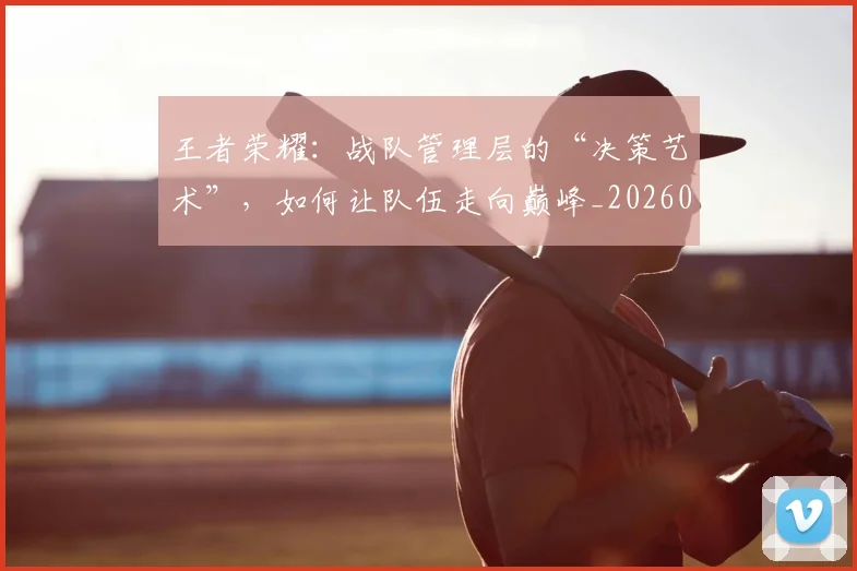 王者荣耀:战队管理层的“决策艺术”,如何让队伍走向巅峰_20260606150107