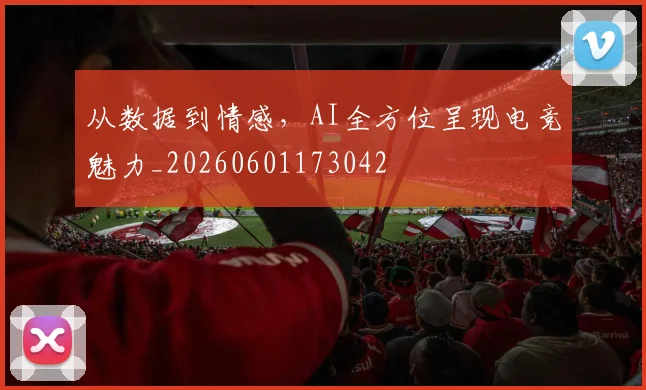 从数据到情感,AI全方位呈现电竞魅力_20260601173042