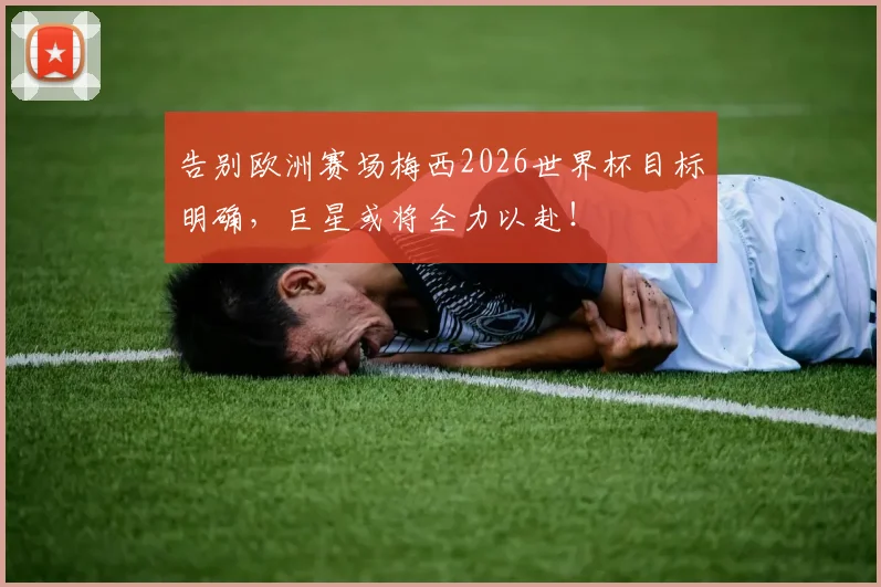告别欧洲赛场梅西2026世界杯目标明确,巨星或将全力以赴!
